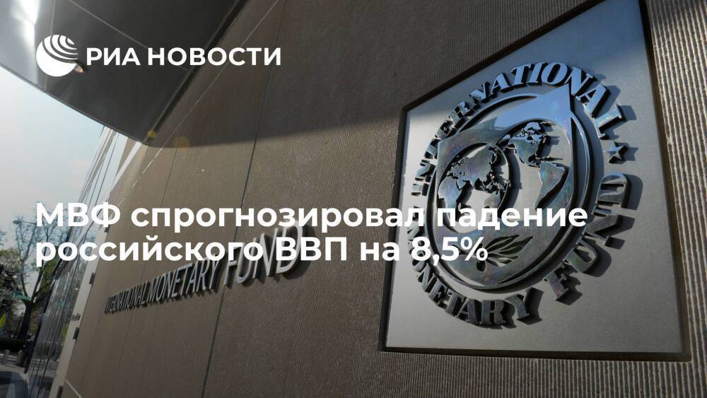 МВФ спрогнозировал падение ВВП России в 2022 году на 8,5% вместо ожидаемого роста на 2,8%