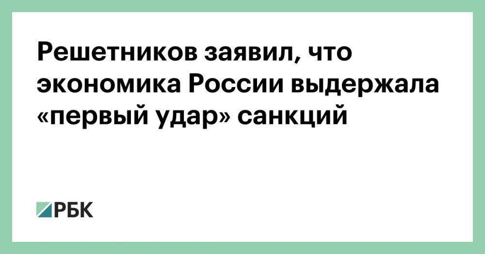 Решетников заявил, что экономика России выдержала «первый удар» санкций