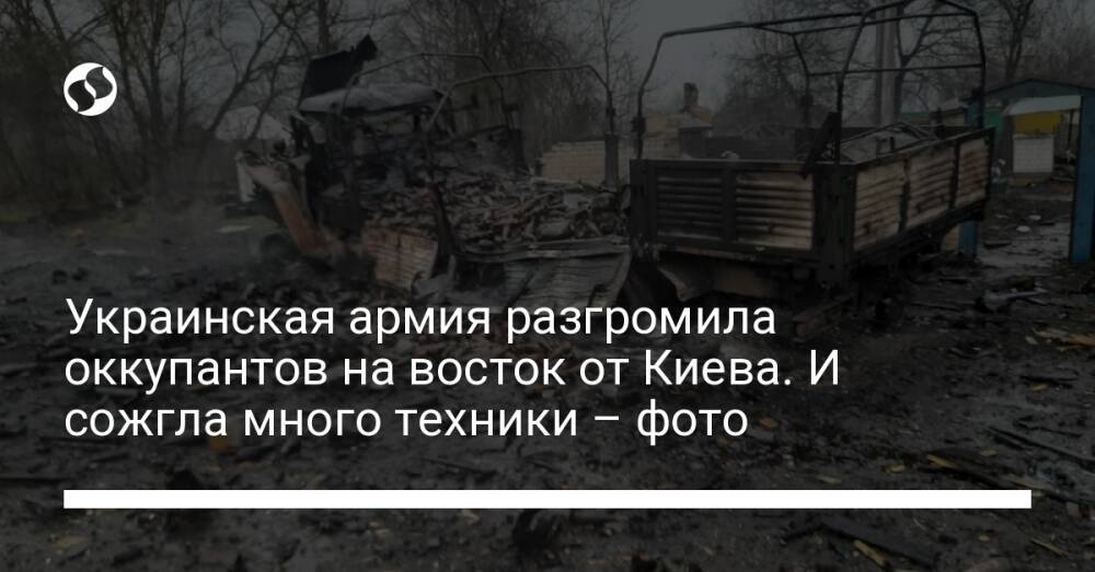 Украинская армия разгромила оккупантов на восток от Киева. И сожгла много техники – фото