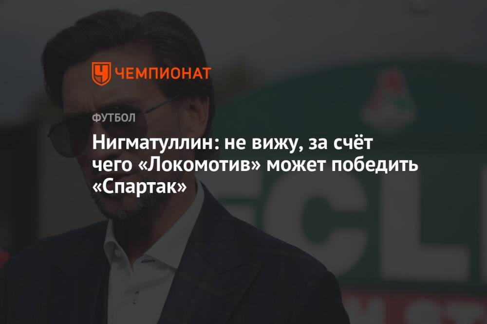 Нигматуллин: не вижу, за счёт чего «Локомотив» может победить «Спартак»