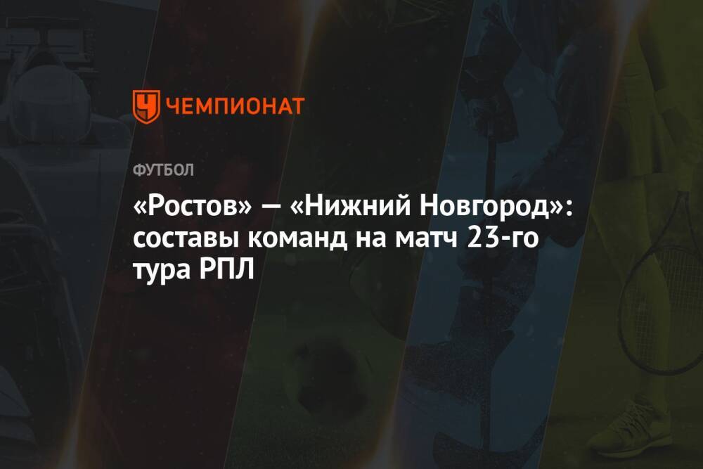 «Ростов» — «Нижний Новгород»: составы команд на матч 23-го тура РПЛ
