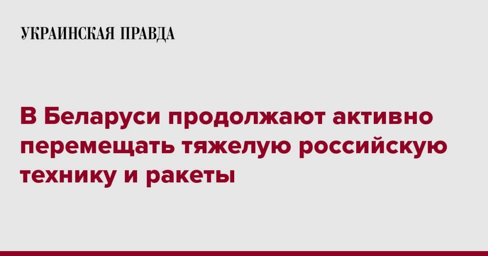 В Беларуси продолжают активно перемещать тяжелую российскую технику и ракеты