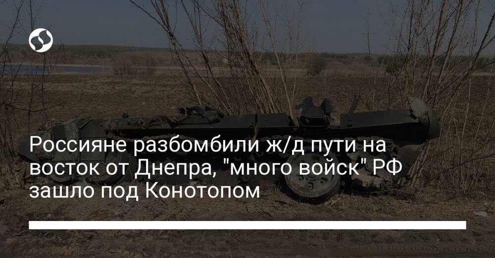 Россияне разбомбили ж/д пути на восток от Днепра, "много войск" РФ зашло под Конотопом