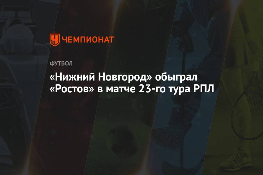«Нижний Новгород» обыграл «Ростов» в матче 23-го тура РПЛ