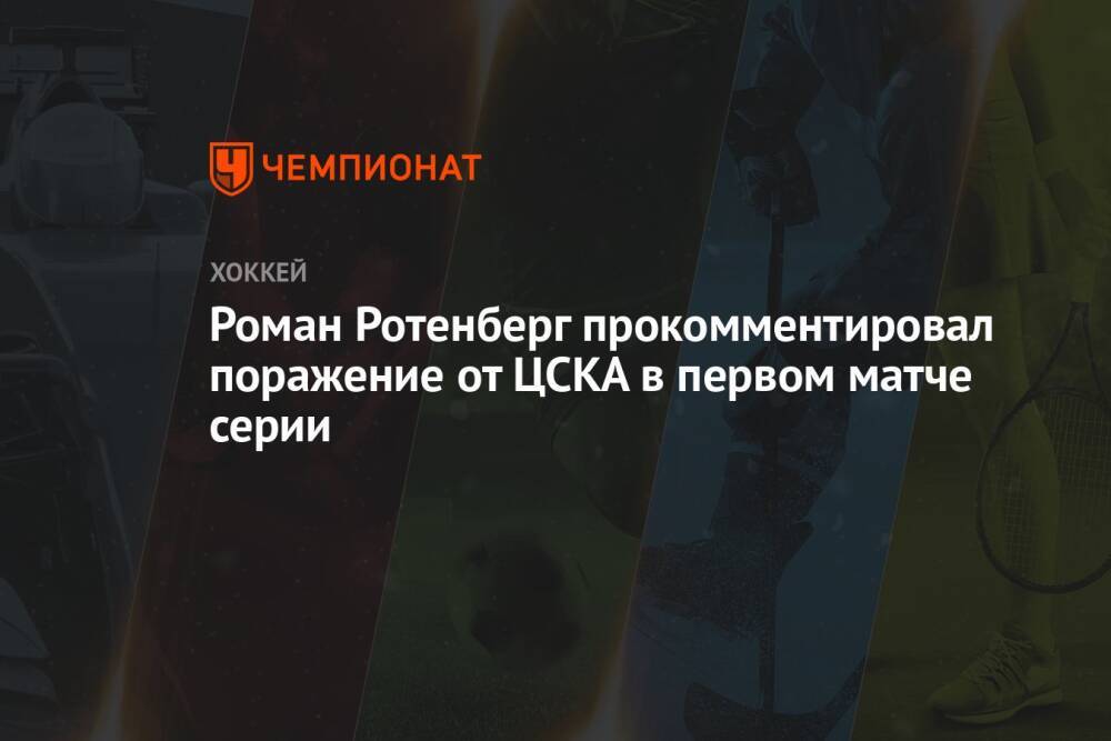 Роман Ротенберг прокомментировал поражение от ЦСКА в первом матче серии