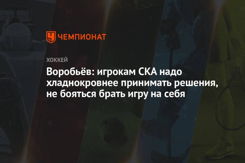 Воробьёв: игрокам СКА надо хладнокровнее принимать решения, не бояться брать игру на себя