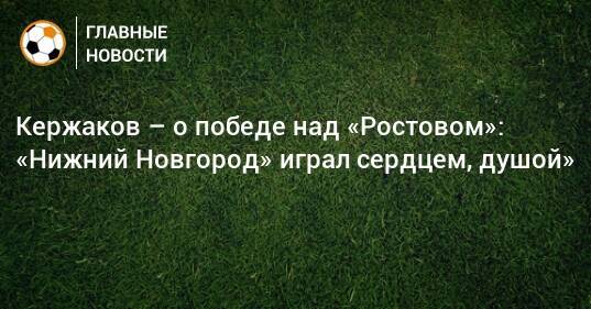 Кержаков – о победе над «Ростовом»: «Нижний Новгород» играл сердцем, душой»