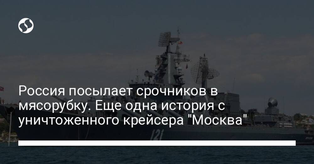 Россия посылает срочников в мясорубку. Еще одна история с уничтоженного крейсера "Москва"