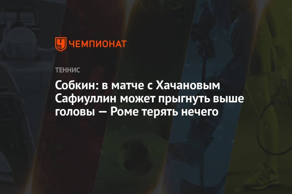 Собкин: в матче с Хачановым Сафиуллин может прыгнуть выше головы — Роме терять нечего