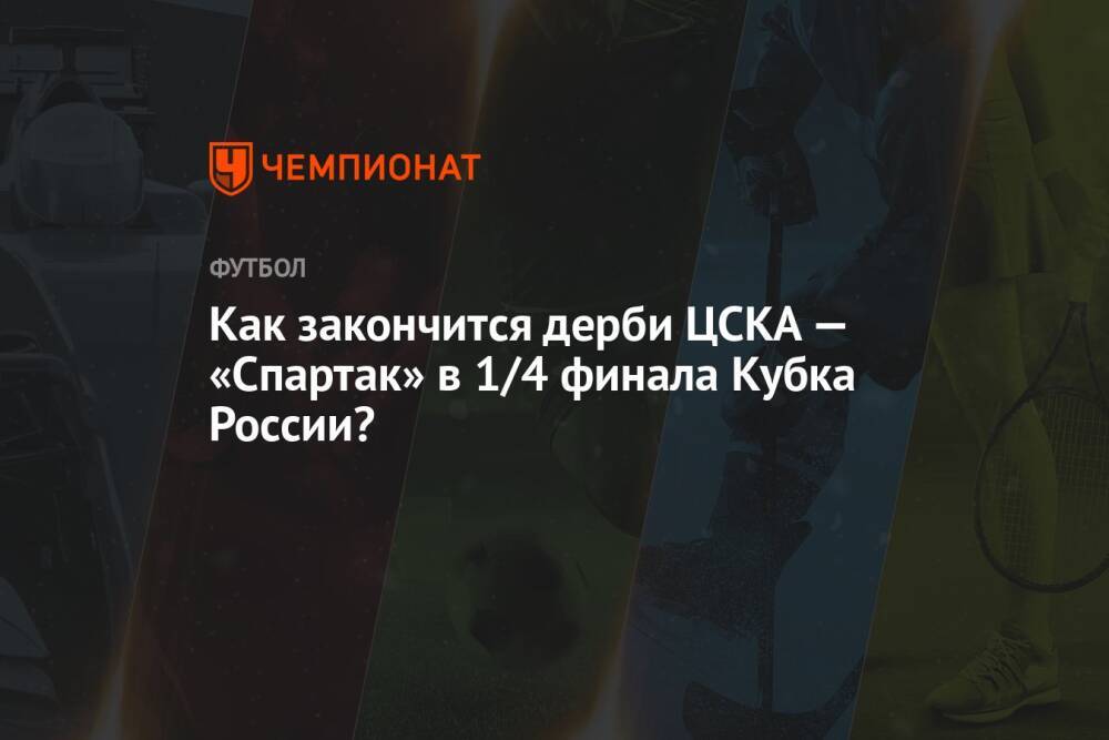 Как закончится дерби ЦСКА — «Спартак» в 1/4 финала Кубка России?