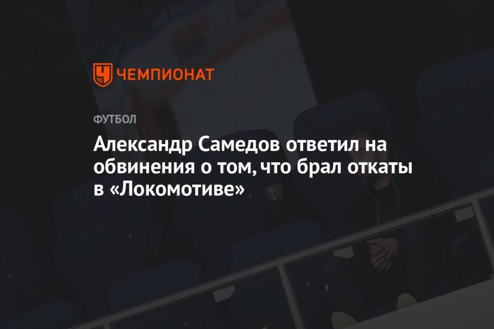 Александр Самедов ответил на обвинения о том, что брал откаты в «Локомотиве»