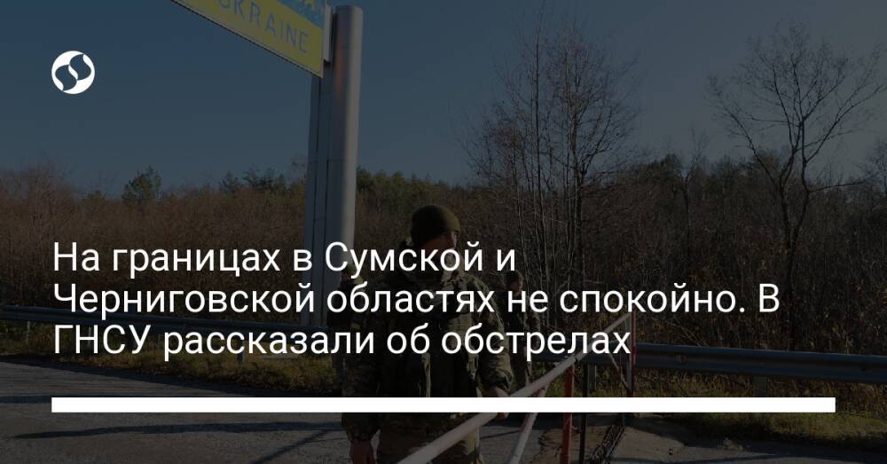 На границах в Сумской и Черниговской областях не спокойно. В ГНСУ рассказали об обстрелах
