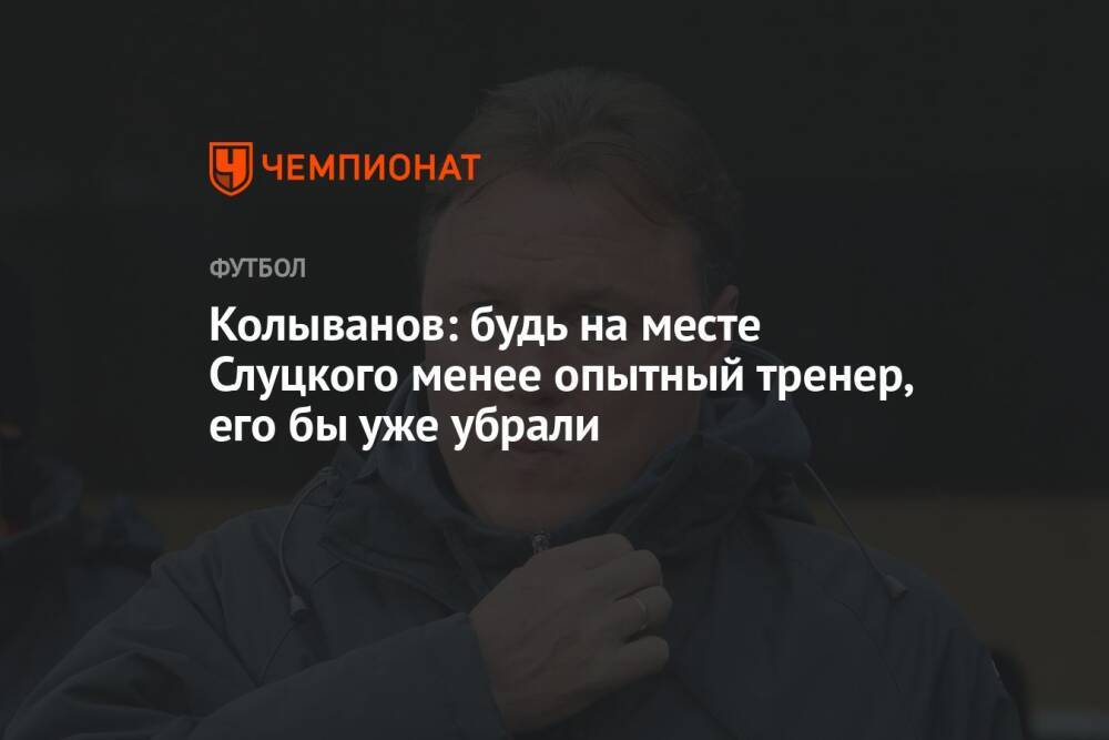 Колыванов: будь на месте Слуцкого менее опытный тренер, его бы уже убрали