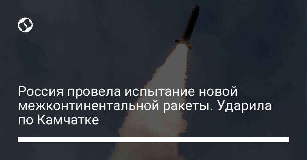 Россия провела испытание новой межконтинентальной ракеты. Ударила по Камчатке