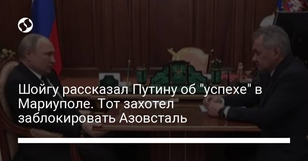 Шойгу рассказал Путину об "успехе" в Мариуполе. Тот захотел заблокировать Азовсталь