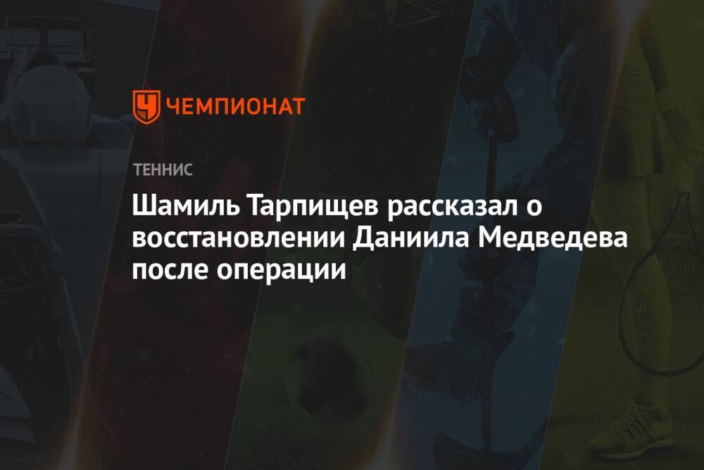 Шамиль Тарпищев рассказал о восстановлении Даниила Медведева после операции