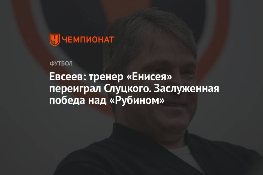 Евсеев: тренер «Енисея» переиграл Слуцкого. Заслуженная победа над «Рубином»