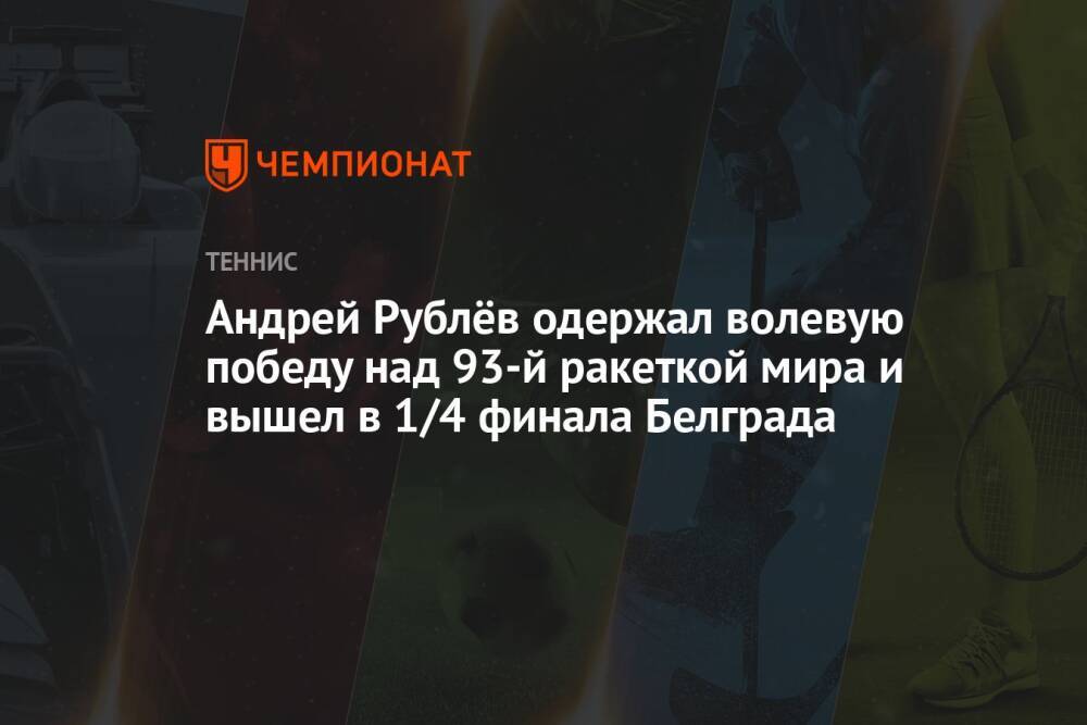 Андрей Рублёв одержал волевую победу над 93-й ракеткой мира и вышел в 1/4 финала Белграда