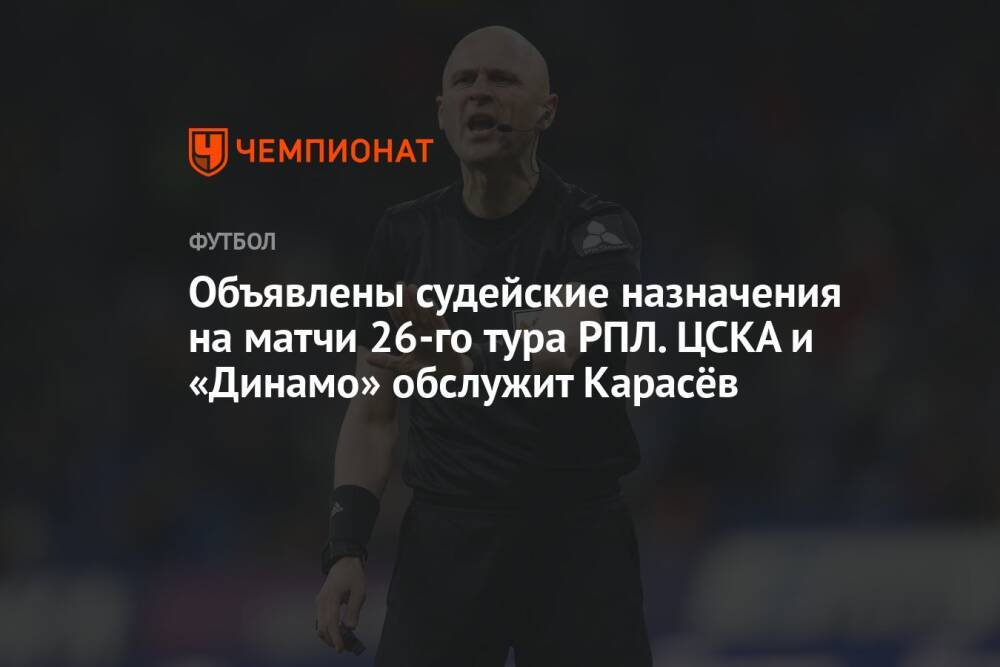 Объявлены судейские назначения на матчи 26-го тура РПЛ. ЦСКА и «Динамо» обслужит Карасёв