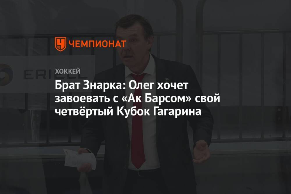 Брат Знарка: Олег хочет завоевать с «Ак Барсом» свой четвёртый Кубок Гагарина