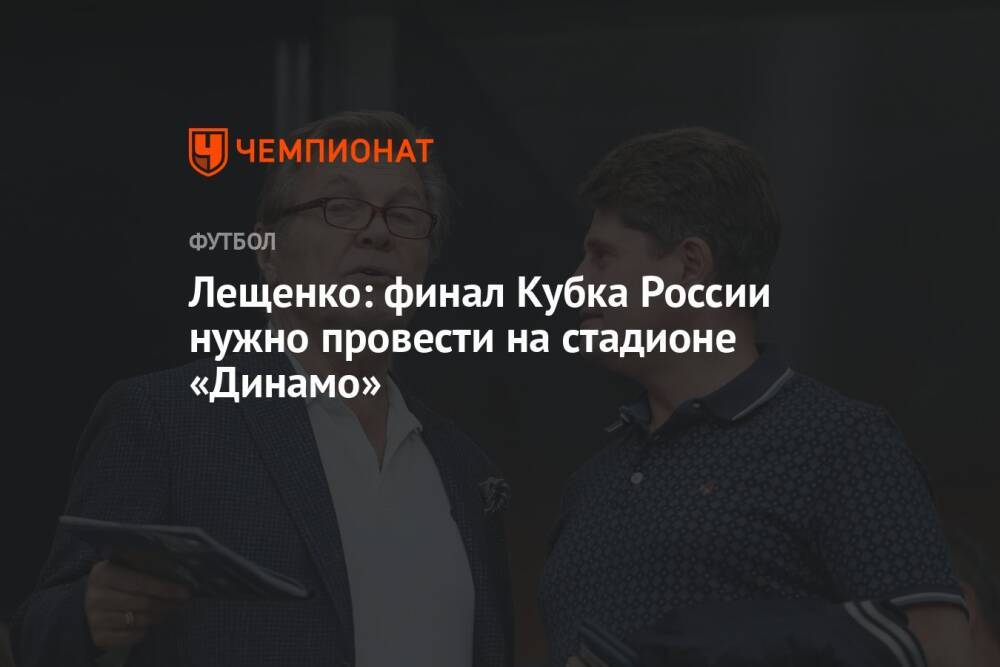 Лещенко: финал Кубка России нужно провести на стадионе «Динамо»