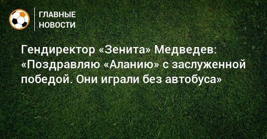 Гендиректор «Зенита» Медведев: «Поздравляю «Аланию» с заслуженной победой. Они играли без автобуса»