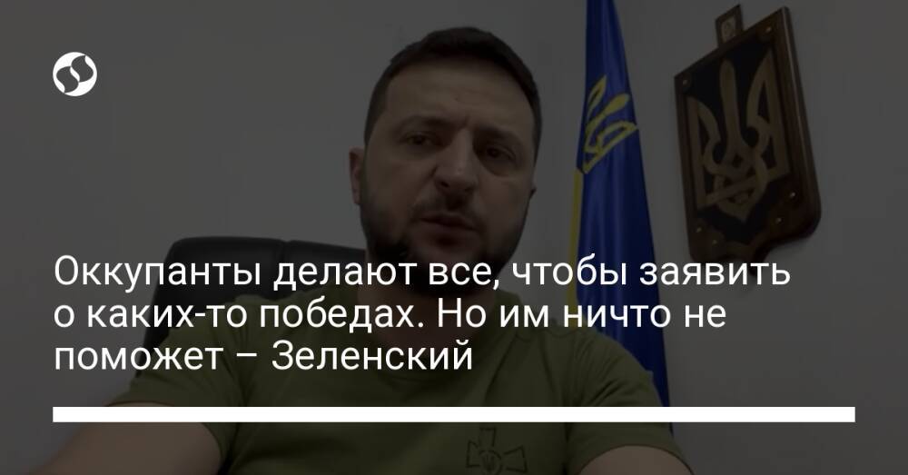 Оккупанты делают все, чтобы заявить о каких-то победах. Но им ничто не поможет – Зеленский