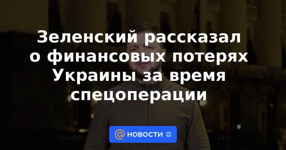 Зеленский рассказал о финансовых потерях Украины за время спецоперации
