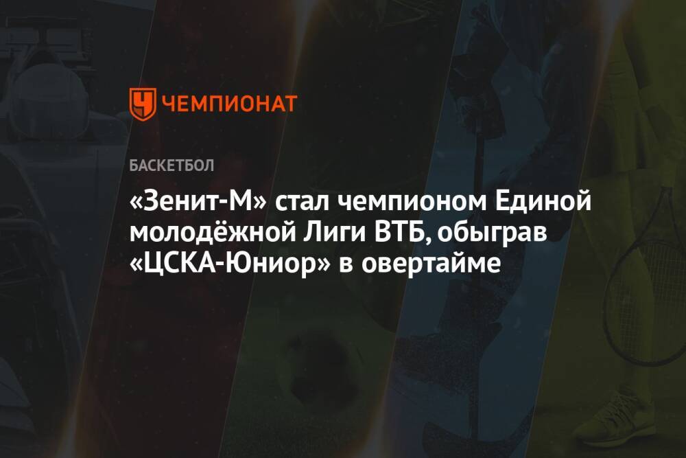 «Зенит-М» стал чемпионом Единой молодёжной Лиги ВТБ, обыграв «ЦСКА-Юниор» в овертайме