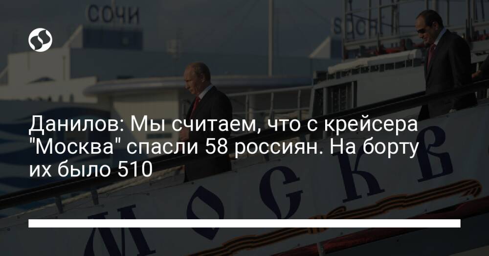 Данилов: Мы считаем, что с крейсера "Москва" спасли 58 россиян. На борту их было 510