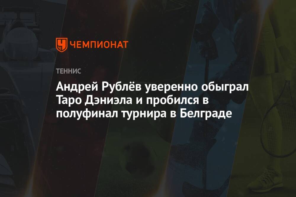 Андрей Рублёв уверенно обыграл Таро Дэниэла и пробился в полуфинал турнира в Белграде