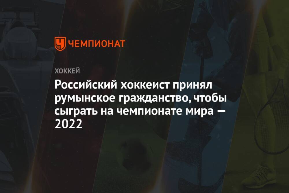 Российский хоккеист принял румынское гражданство, чтобы сыграть на чемпионате мира — 2022