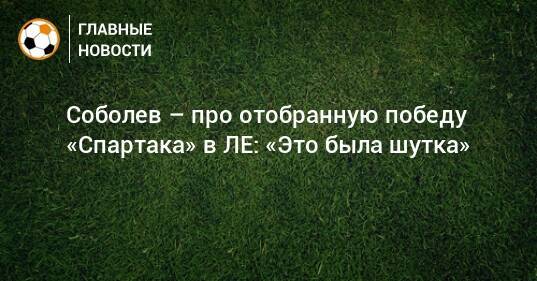 Соболев – про отобранную победу «Спартака» в ЛЕ: «Это была шутка»