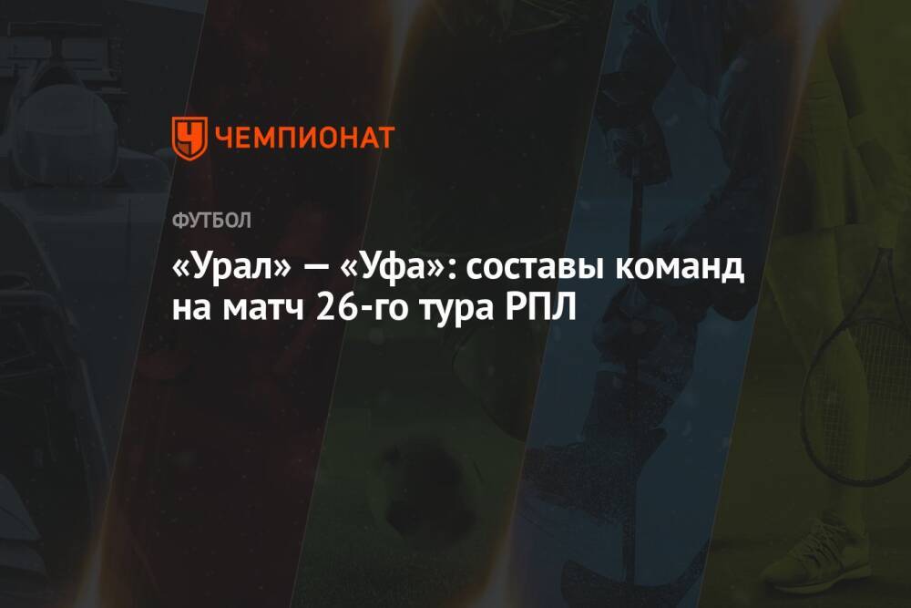 «Урал» — «Уфа»: составы команд на матч 26-го тура РПЛ