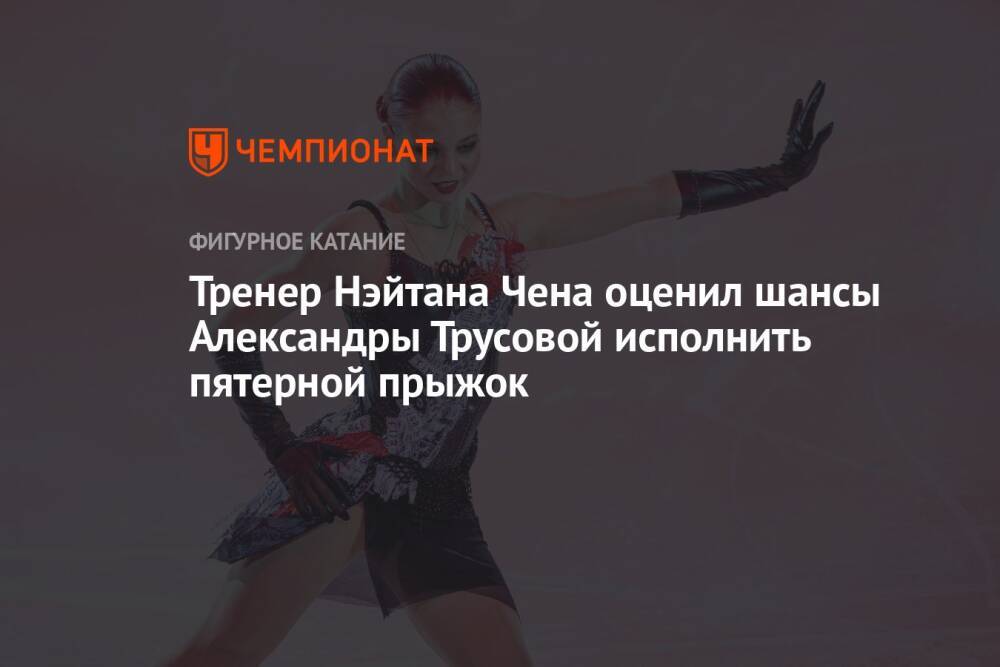 Тренер Нэйтана Чена оценил шансы Александры Трусовой исполнить пятерной прыжок