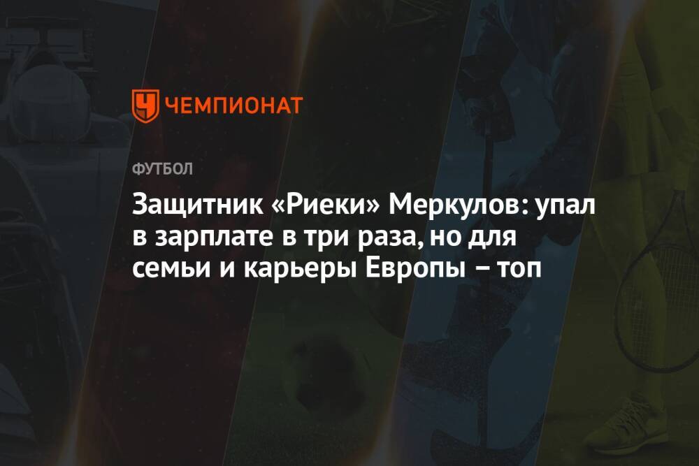 Защитник «Риеки» Меркулов: упал в зарплате в три раза, но для семьи и карьеры Европы – топ