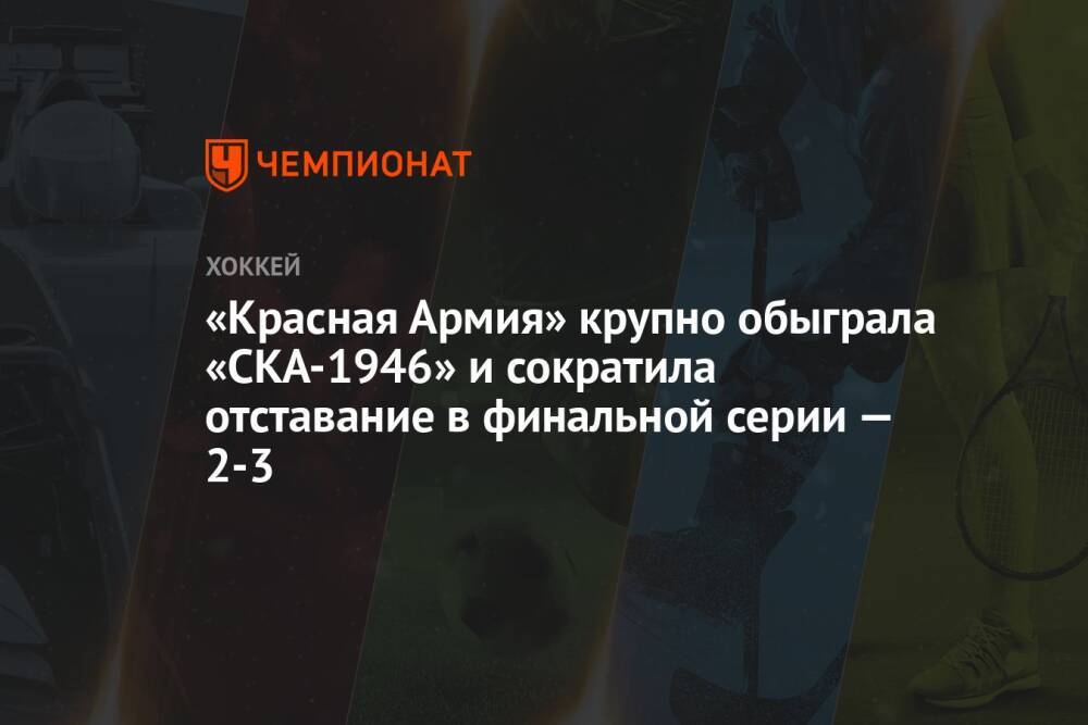 «Красная Армия» крупно обыграла «СКА-1946» и сократила отставание в финальной серии — 2-3