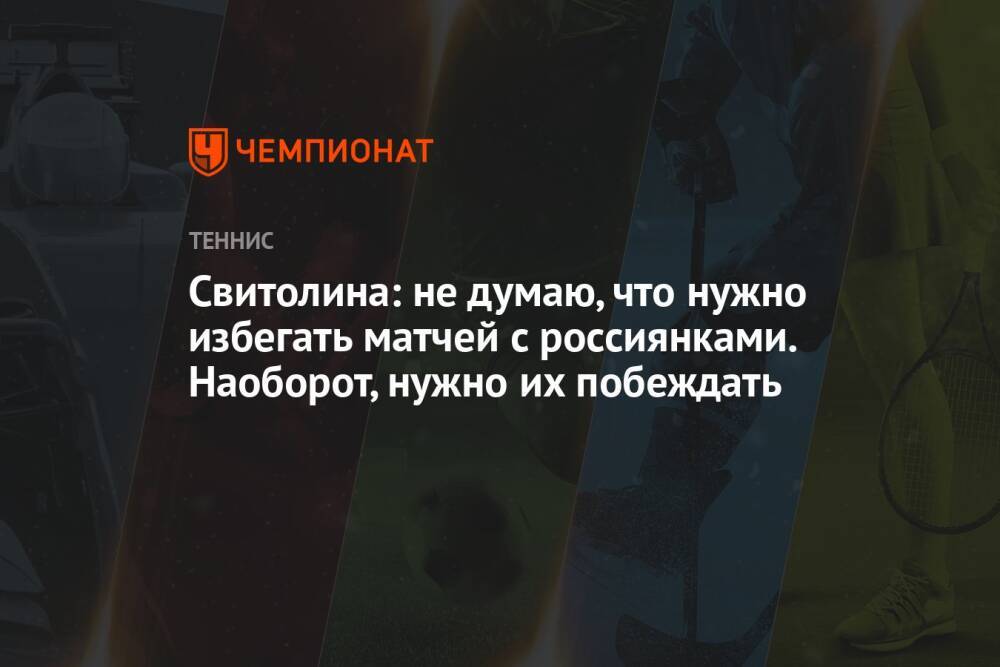 Свитолина: не думаю, что нужно избегать матчей с россиянками. Наоборот, нужно их побеждать