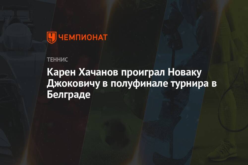 Карен Хачанов проиграл Новаку Джоковичу в полуфинале турнира в Белграде