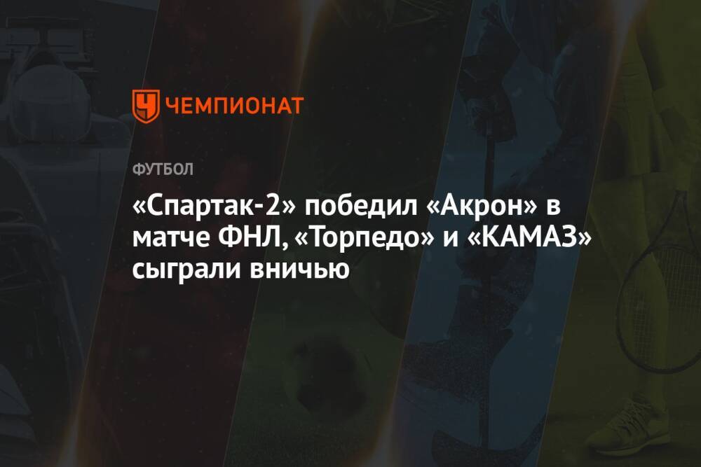 «Спартак-2» победил «Акрон» в матче ФНЛ, «Торпедо» и «КАМАЗ» сыграли вничью