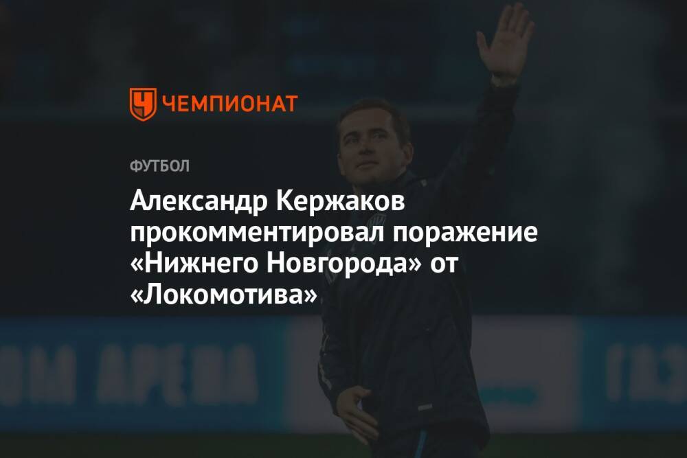 Александр Кержаков прокомментировал поражение «Нижнего Новгорода» от «Локомотива»