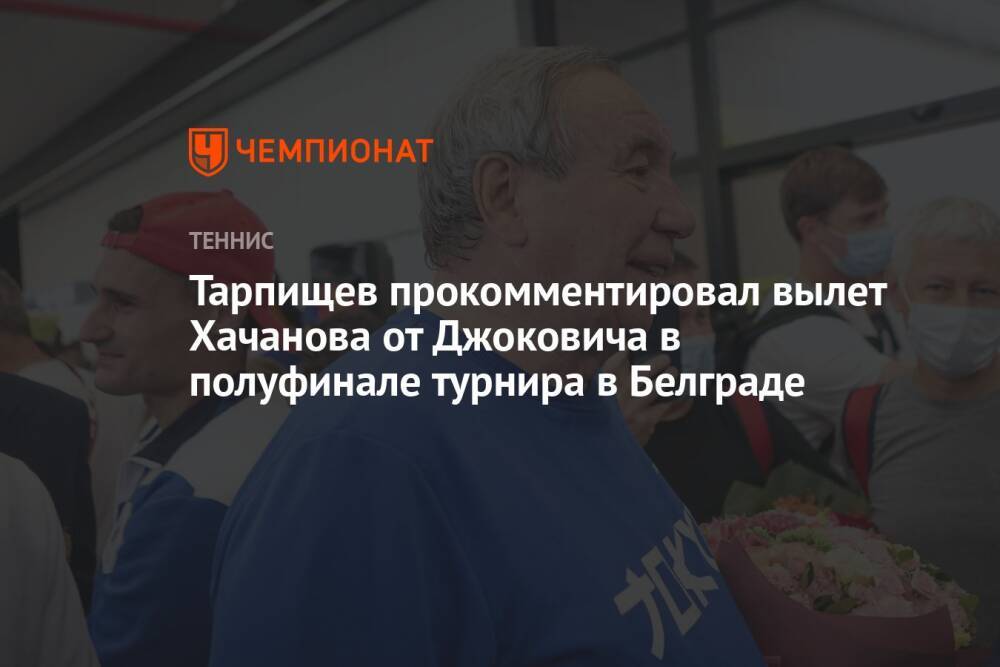 Тарпищев прокомментировал вылет Хачанова от Джоковича в полуфинале турнира в Белграде