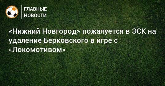 «Нижний Новгород» пожалуется в ЭСК на удаление Берковского в игре с «Локомотивом»