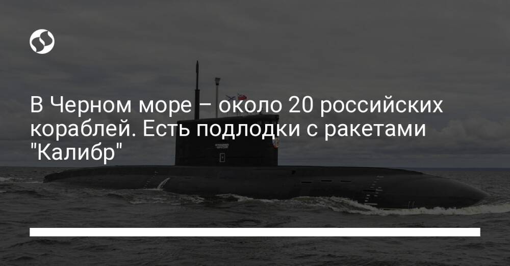 В Черном море – около 20 российских кораблей. Есть подлодки с ракетами "Калибр"