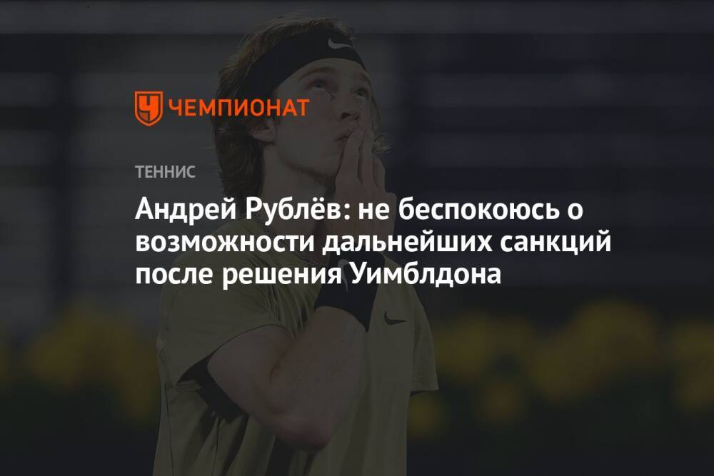 Андрей Рублёв: не беспокоюсь о возможности дальнейших санкций после решения Уимблдона