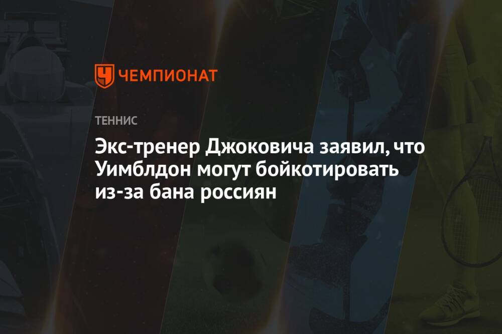 Экс-тренер Джоковича заявил, что Уимблдон могут бойкотировать из-за бана россиян