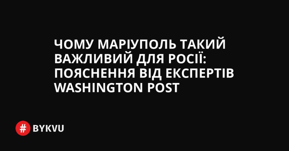 Чому Маріуполь такий важливий для Росії: пояснення від експертів Washington Post