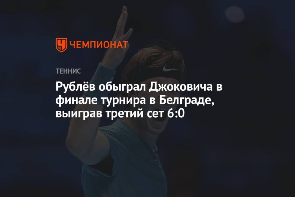 Рублёв обыграл Джоковича в финале турнира в Белграде, выиграв третий сет 6:0