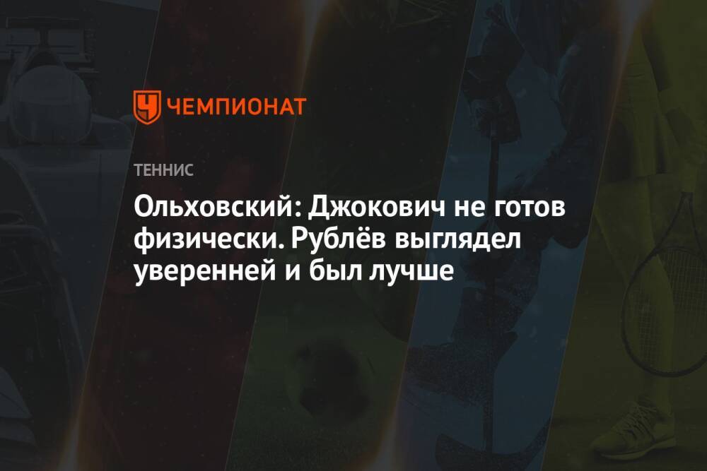 Ольховский: Джокович не готов физически. Рублёв выглядел уверенней и был лучше