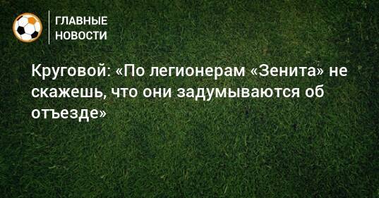 Круговой: «По легионерам «Зенита» не скажешь, что они задумываются об отъезде»
